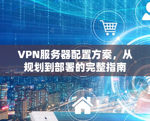 VPN服务器配置方案,从规划到部署的完整指南 VPN服务器配置方案,从规划到部署的完整指南