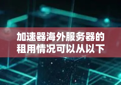 加速器海外服务器的租用情况可以从以下几个方面进行分析