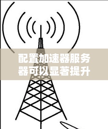 配置加速器服务器可以显著提升应用程序的性能,以下是详细的步骤指南 配置加速器服务器可以显著提升应用程序的性能,以下是详细的步骤指南