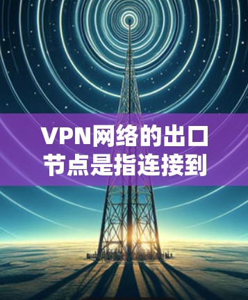 VPN网络的出口节点是指连接到外部网络的VPN服务器或设备。这些节点负责为内部网络用户提供与外部网络的连接，并确保数据传输的安全性。以下是关于VPN网络出口节点的一些详细信息