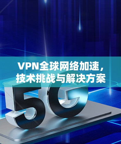 VPN全球网络加速，技术挑战与解决方案分析