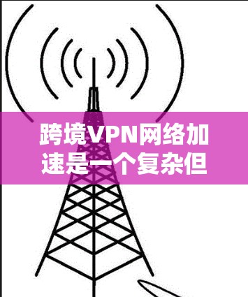 跨境VPN网络加速是一个复杂但重要的任务，旨在优化数据在全球范围内的传输效率和性能。以下是对该问题的分步骤分析和解决方案