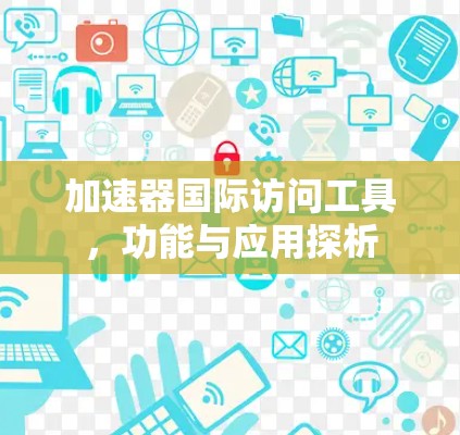 加速器国际访问工具,功能与应用探析 加速器国际访问工具,功能与应用探析