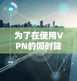 为了在使用VPN的同时降低延迟，可以采取以下优化措施