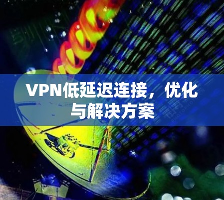 VPN低延迟连接,优化与解决方案 VPN低延迟连接,优化与解决方案