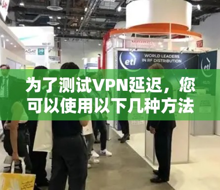 为了测试VPN延迟，您可以使用以下几种方法和工具