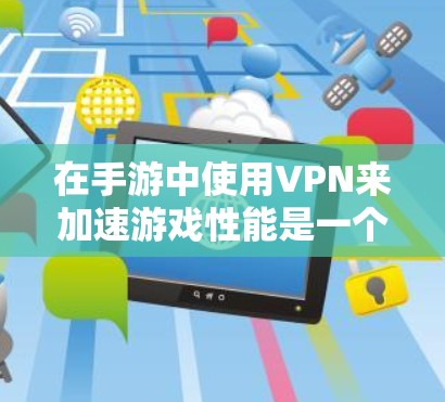 在手游中使用VPN来加速游戏性能是一个值得探讨的话题。以下是一些关键点和步骤，帮助您理解如何选择和配置VPN以优化手游体验