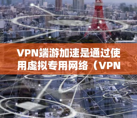 VPN端游加速是通过使用虚拟专用网络（VPN）来优化游戏或端游的性能和体验的一种方法。以下是详细的解释和步骤