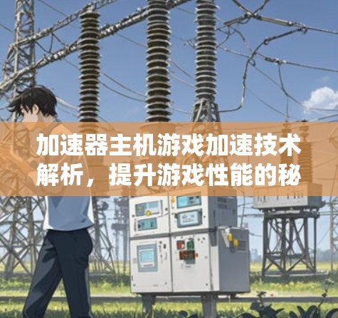 加速器主机游戏加速技术解析，提升游戏性能的秘密武器