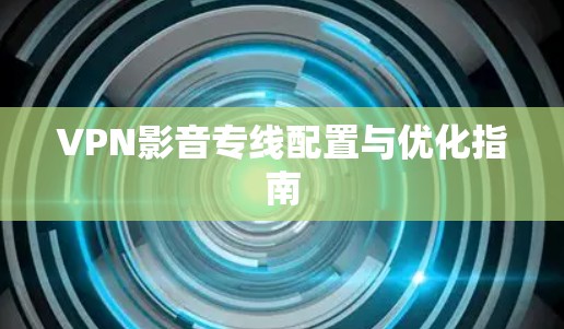 VPN影音专线配置与优化指南 VPN影音专线配置与优化指南