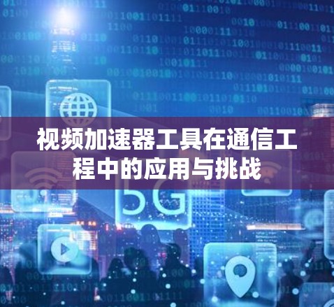 视频加速器工具在通信工程中的应用与挑战 视频加速器工具在通信工程中的应用与挑战