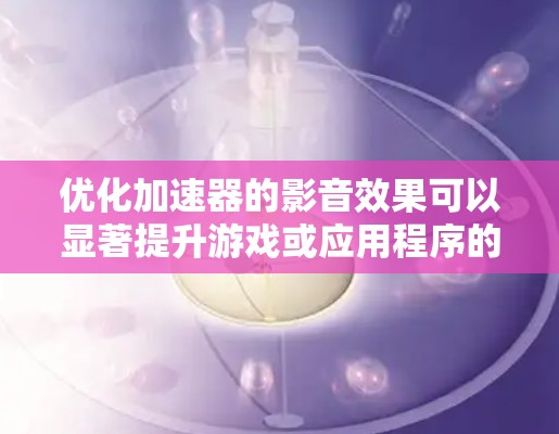 优化加速器的影音效果可以显著提升游戏或应用程序的性能和用户体验。以下是一些关键步骤和建议，帮助你优化加速器的影音表现