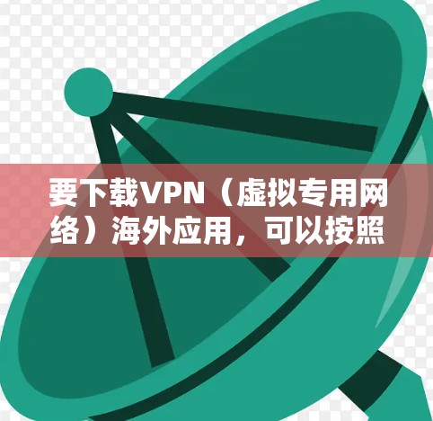 要下载VPN(虚拟专用网络)海外应用,可以按照以下步骤进行 要下载VPN(虚拟专用网络)海外应用,可以按照以下步骤进行
