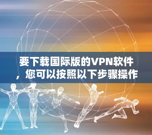要下载国际版的VPN软件,您可以按照以下步骤操作 要下载国际版的VPN软件,您可以按照以下步骤操作