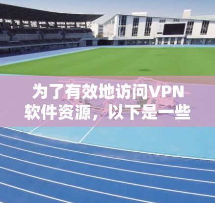 为了有效地访问VPN软件资源，以下是一些建议和步骤，帮助您顺利地进行