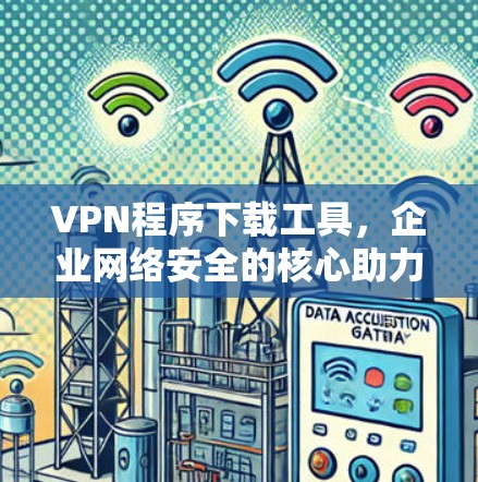 VPN程序下载工具，企业网络安全的核心助力
