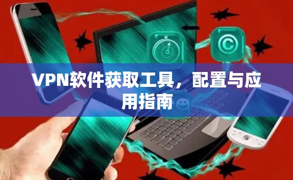 VPN软件获取工具,配置与应用指南 VPN软件获取工具,配置与应用指南