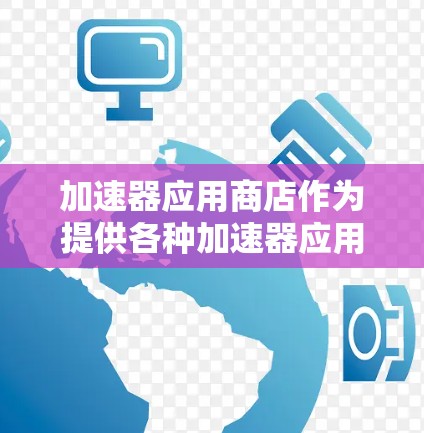 加速器应用商店作为提供各种加速器应用程序的平台,确实为用户提供了便捷的访问方式。以下是对加速器应用商店访问情况的详细分析 加速器应用商店作为提供各种加速器应用程序的平台,确实为用户提供了便捷的访问方式。以下是对加速器应用商店访问情况的详细分析