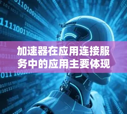 加速器在应用连接服务中的应用主要体现在以下几个方面 加速器在应用连接服务中的应用主要体现在以下几个方面