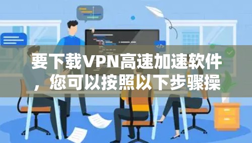 要下载VPN高速加速软件，您可以按照以下步骤操作