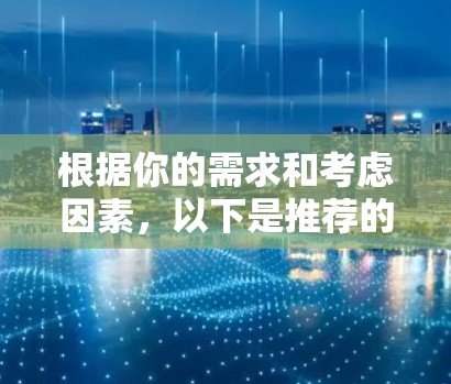 根据你的需求和考虑因素,以下是推荐的步骤和选择 根据你的需求和考虑因素,以下是推荐的步骤和选择