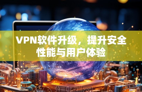 VPN软件升级,提升安全性能与用户体验 VPN软件升级,提升安全性能与用户体验