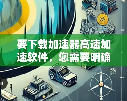 要下载加速器高速加速软件,您需要明确您需要的是硬件加速器驱动程序还是软件加速器框架。以下是两种类型的资源 要下载加速器高速加速软件,您需要明确您需要的是硬件加速器驱动程序还是软件加速器框架。以下是两种类型的资源