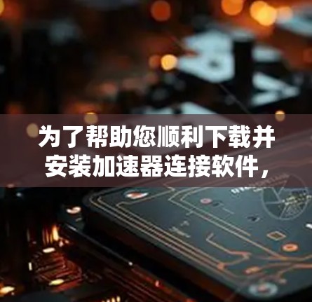 为了帮助您顺利下载并安装加速器连接软件,以下是一个有条理的指南 为了帮助您顺利下载并安装加速器连接软件,以下是一个有条理的指南