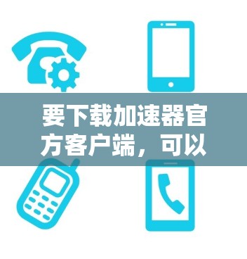 要下载加速器官方客户端,可以按照以下步骤操作 要下载加速器官方客户端,可以按照以下步骤操作