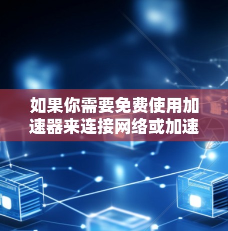 如果你需要免费使用加速器来连接网络或加速某些任务,以下是一些常见的免费工具和方法 如果你需要免费使用加速器来连接网络或加速某些任务,以下是一些常见的免费工具和方法