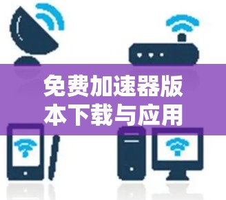 免费加速器版本下载与应用场景分析 免费加速器版本下载与应用场景分析