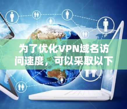 为了优化VPN域名访问速度,可以采取以下分步措施 为了优化VPN域名访问速度,可以采取以下分步措施
