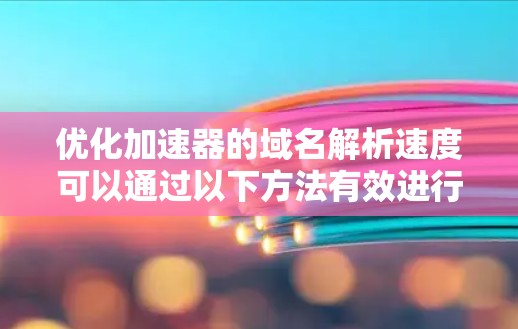优化加速器的域名解析速度可以通过以下方法有效进行 优化加速器的域名解析速度可以通过以下方法有效进行