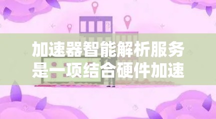 加速器智能解析服务是一项结合硬件加速和人工智能技术的高效数据处理解决方案，广泛应用于多个领域。以下是对这一技术的详细总结