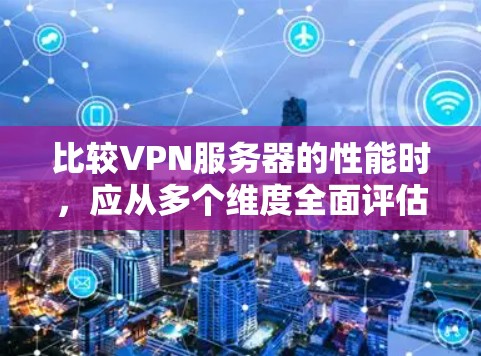 比较VPN服务器的性能时,应从多个维度全面评估。以下是各个方面的详细分析和建议 比较VPN服务器的性能时,应从多个维度全面评估。以下是各个方面的详细分析和建议