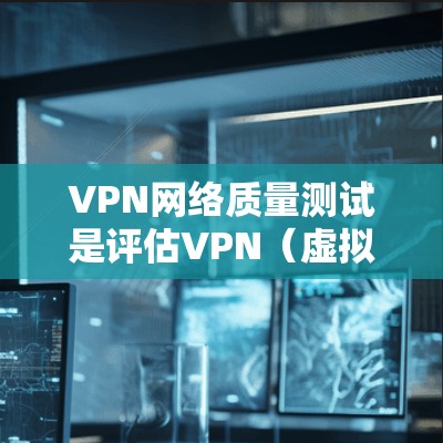 VPN网络质量测试是评估VPN（虚拟专用网络）服务质量的重要步骤，确保VPN网络稳定、高效、安全地运行，以下是一些常见的VPN网络质量测试方法和指标