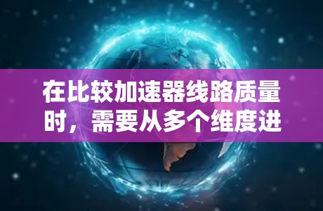 在比较加速器线路质量时,需要从多个维度进行综合评估。以下是一个结构化的比较框架 在比较加速器线路质量时,需要从多个维度进行综合评估。以下是一个结构化的比较框架