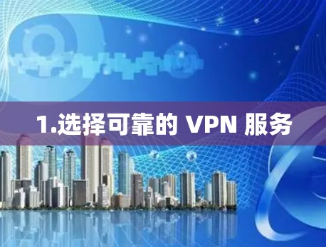 1.选择可靠的 VPN 服务 1.选择可靠的 VPN 服务
