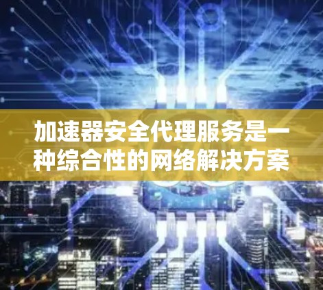 加速器安全代理服务是一种综合性的网络解决方案,旨在在加速数据传输的同时,确保数据的安全性。以下是对该服务的详细分析和总结 加速器安全代理服务是一种综合性的网络解决方案,旨在在加速数据传输的同时,确保数据的安全性。以下是对该服务的详细分析和总结