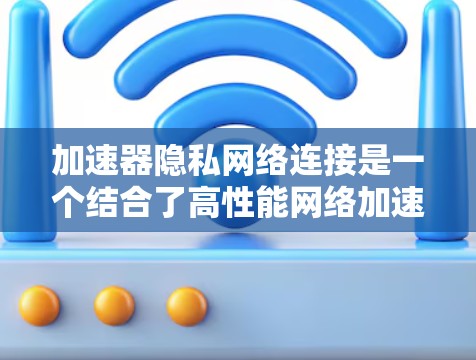 加速器隐私网络连接是一个结合了高性能网络加速和强大隐私保护的复杂领域。以下是对这一领域的详细分析和总结 加速器隐私网络连接是一个结合了高性能网络加速和强大隐私保护的复杂领域。以下是对这一领域的详细分析和总结