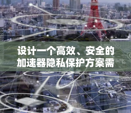 设计一个高效、安全的加速器隐私保护方案需要综合考虑多个方面,确保数据在各个阶段的安全性和隐私。以下是一个结构化的解决方案 设计一个高效、安全的加速器隐私保护方案需要综合考虑多个方面,确保数据在各个阶段的安全性和隐私。以下是一个结构化的解决方案