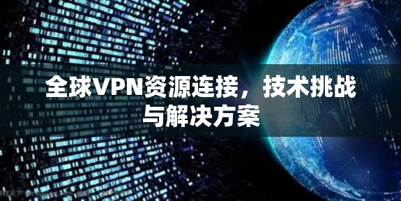 全球VPN资源连接,技术挑战与解决方案 全球VPN资源连接,技术挑战与解决方案