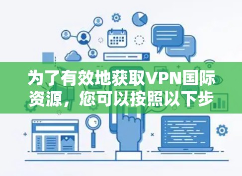 为了有效地获取VPN国际资源,您可以按照以下步骤进行 为了有效地获取VPN国际资源,您可以按照以下步骤进行