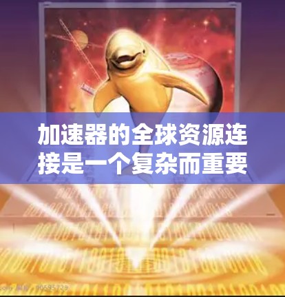加速器的全球资源连接是一个复杂而重要的领域，涉及技术创新、国际合作以及数据管理等多个方面。以下是对这一主题的详细分析