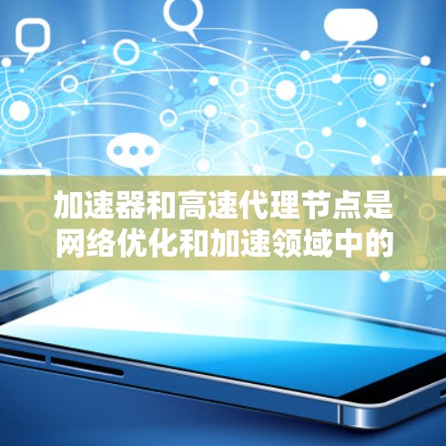 加速器和高速代理节点是网络优化和加速领域中的两个重要概念，它们在不同的网络环境和应用场景中发挥着重要作用。以下是对这两个概念的详细解释和比较分析