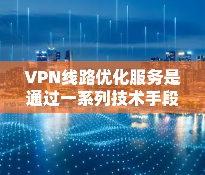 VPN线路优化服务是通过一系列技术手段来提升和改善VPN网络的性能、安全性和稳定性，从而满足用户对高性能、可靠性和安全性的需求。以下是对VPN线路优化服务的详细分析和总结