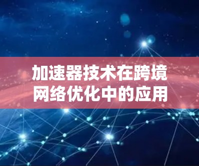 加速器技术在跨境网络优化中的应用研究 加速器技术在跨境网络优化中的应用研究