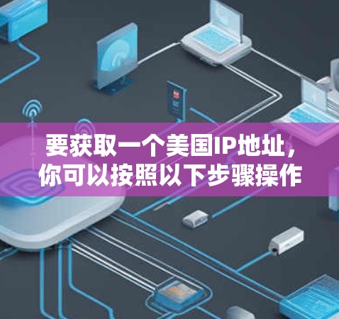 要获取一个美国IP地址,你可以按照以下步骤操作 要获取一个美国IP地址,你可以按照以下步骤操作
