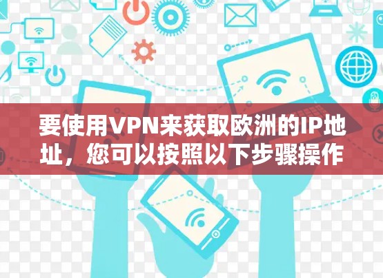 要使用VPN来获取欧洲的IP地址，您可以按照以下步骤操作