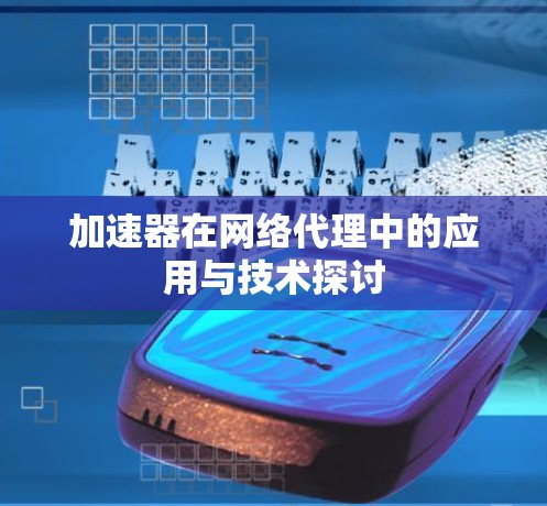加速器在网络代理中的应用与技术探讨 加速器在网络代理中的应用与技术探讨